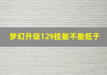 梦幻升级129技能不能低于