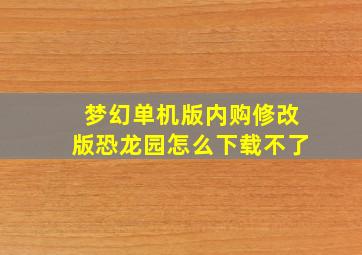 梦幻单机版内购修改版恐龙园怎么下载不了