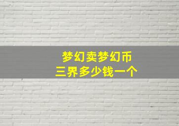 梦幻卖梦幻币三界多少钱一个