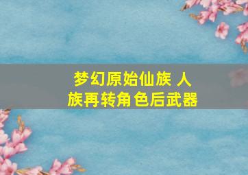 梦幻原始仙族 人族再转角色后武器