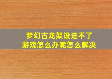 梦幻古龙架设进不了游戏怎么办呢怎么解决