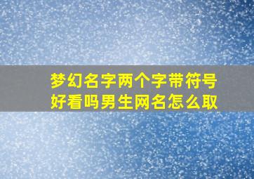 梦幻名字两个字带符号好看吗男生网名怎么取