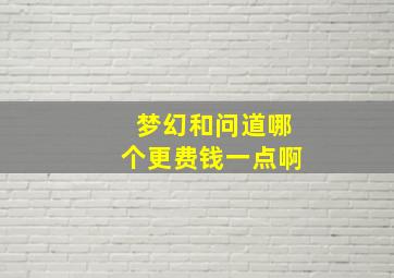 梦幻和问道哪个更费钱一点啊