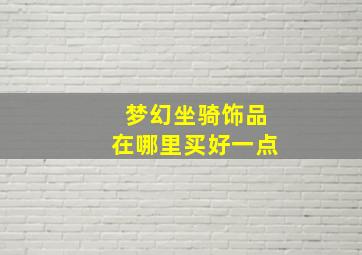 梦幻坐骑饰品在哪里买好一点