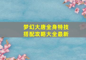 梦幻大唐全身特技搭配攻略大全最新