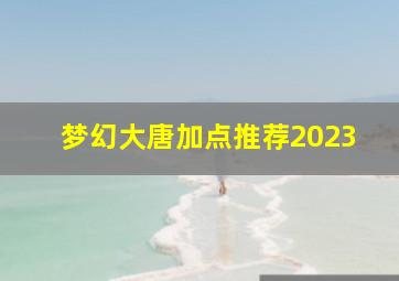 梦幻大唐加点推荐2023