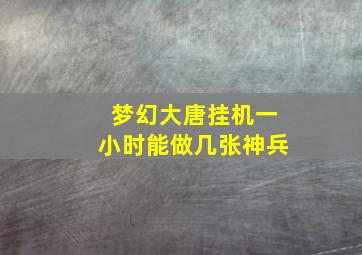 梦幻大唐挂机一小时能做几张神兵