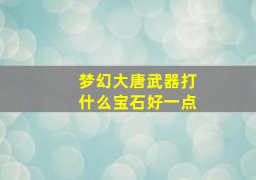 梦幻大唐武器打什么宝石好一点