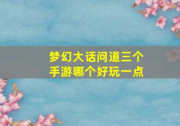 梦幻大话问道三个手游哪个好玩一点