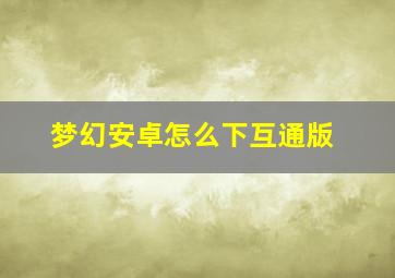 梦幻安卓怎么下互通版