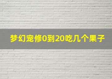 梦幻宠修0到20吃几个果子