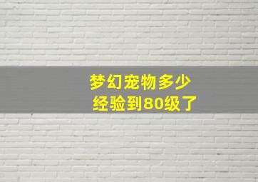 梦幻宠物多少经验到80级了