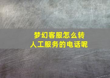 梦幻客服怎么转人工服务的电话呢