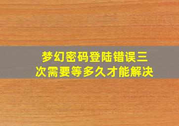 梦幻密码登陆错误三次需要等多久才能解决