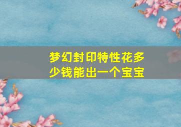 梦幻封印特性花多少钱能出一个宝宝