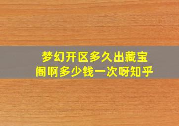 梦幻开区多久出藏宝阁啊多少钱一次呀知乎