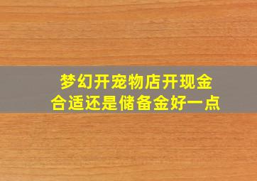 梦幻开宠物店开现金合适还是储备金好一点