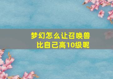 梦幻怎么让召唤兽比自己高10级呢