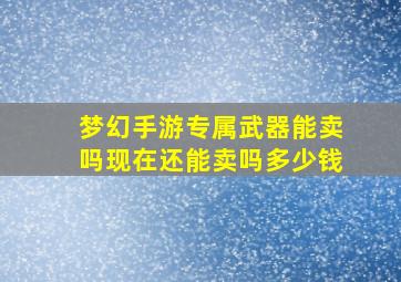 梦幻手游专属武器能卖吗现在还能卖吗多少钱