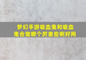 梦幻手游吸血鬼和吸血鬼合宠哪个厉害些啊好用