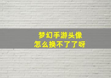 梦幻手游头像怎么换不了了呀