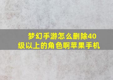 梦幻手游怎么删除40级以上的角色啊苹果手机