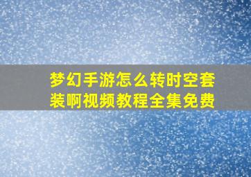 梦幻手游怎么转时空套装啊视频教程全集免费