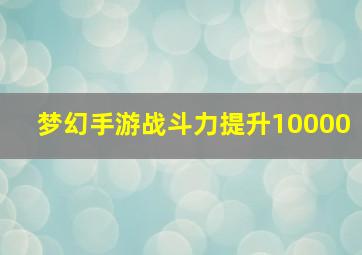 梦幻手游战斗力提升10000