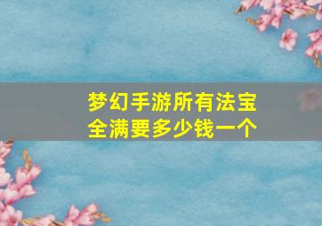 梦幻手游所有法宝全满要多少钱一个