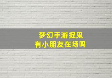 梦幻手游捉鬼有小朋友在场吗