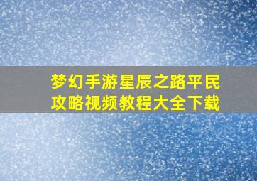 梦幻手游星辰之路平民攻略视频教程大全下载