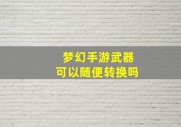 梦幻手游武器可以随便转换吗