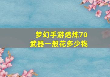 梦幻手游熔炼70武器一般花多少钱