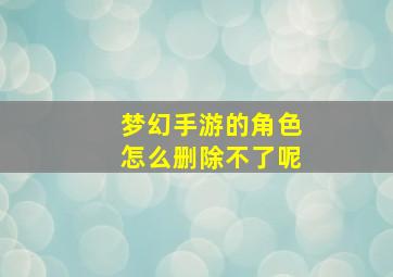 梦幻手游的角色怎么删除不了呢