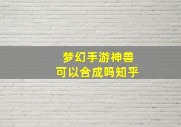 梦幻手游神兽可以合成吗知乎