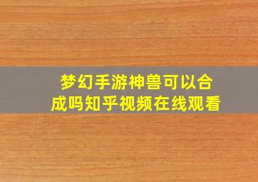 梦幻手游神兽可以合成吗知乎视频在线观看