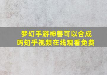 梦幻手游神兽可以合成吗知乎视频在线观看免费