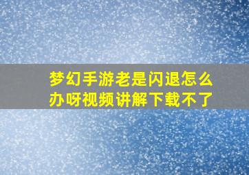 梦幻手游老是闪退怎么办呀视频讲解下载不了