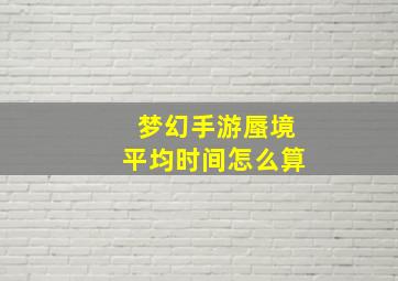 梦幻手游蜃境平均时间怎么算