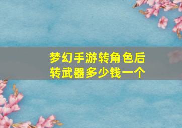 梦幻手游转角色后转武器多少钱一个