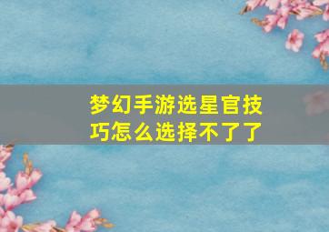 梦幻手游选星官技巧怎么选择不了了