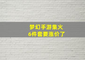 梦幻手游集火6件套要涨价了