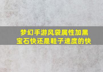 梦幻手游风袋属性加黑宝石快还是鞋子速度的快