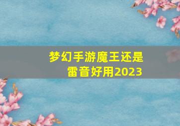 梦幻手游魔王还是雷音好用2023