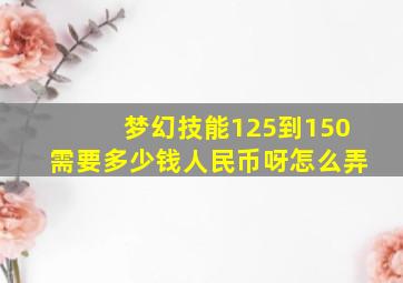 梦幻技能125到150需要多少钱人民币呀怎么弄