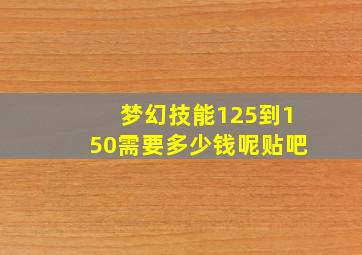 梦幻技能125到150需要多少钱呢贴吧