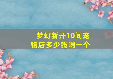 梦幻新开10间宠物店多少钱啊一个