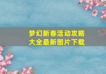 梦幻新春活动攻略大全最新图片下载