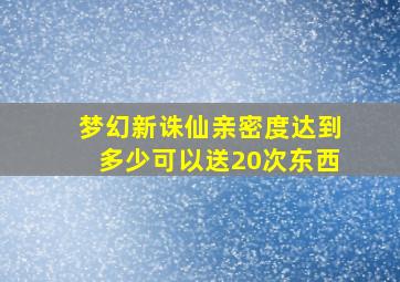 梦幻新诛仙亲密度达到多少可以送20次东西