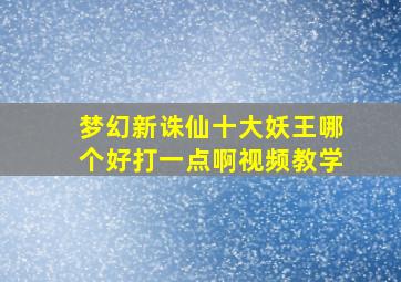 梦幻新诛仙十大妖王哪个好打一点啊视频教学